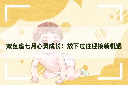 双鱼座七月心灵成长：放下过往迎接新机遇