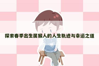 探索春季出生属猴人的人生轨迹与幸运之道