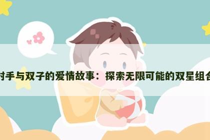 射手与双子的爱情故事：探索无限可能的双星组合