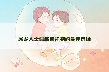 属龙人士佩戴吉祥物的最佳选择