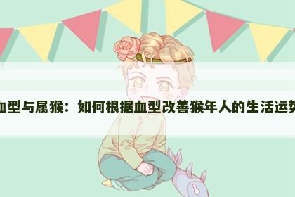 血型与属猴：如何根据血型改善猴年人的生活运势