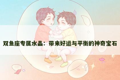 双鱼座专属水晶：带来好运与平衡的神奇宝石