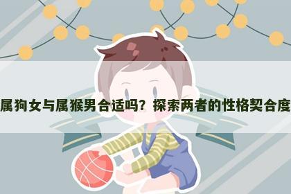 属狗女与属猴男合适吗？探索两者的性格契合度