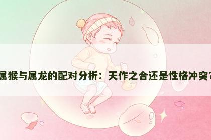 属猴与属龙的配对分析：天作之合还是性格冲突？