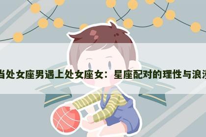 当处女座男遇上处女座女：星座配对的理性与浪漫