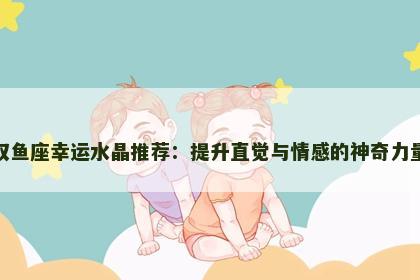 双鱼座幸运水晶推荐：提升直觉与情感的神奇力量