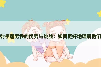射手座男性的优势与挑战：如何更好地理解他们