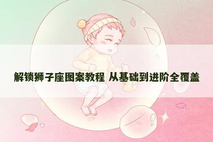 解锁狮子座图案教程 从基础到进阶全覆盖
