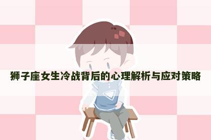 狮子座女生冷战背后的心理解析与应对策略