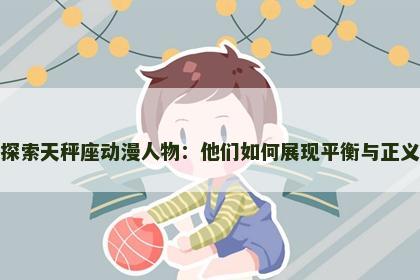 探索天秤座动漫人物：他们如何展现平衡与正义