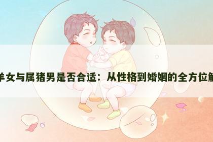 属羊女与属猪男是否合适：从性格到婚姻的全方位解析