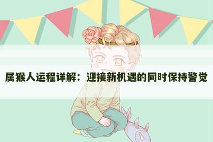 属猴人运程详解：迎接新机遇的同时保持警觉