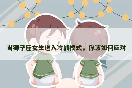 当狮子座女生进入冷战模式，你该如何应对