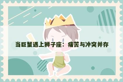 当巨蟹遇上狮子座：痛苦与冲突并存