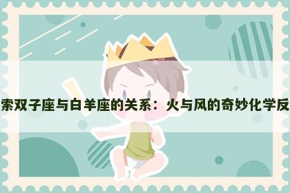 探索双子座与白羊座的关系：火与风的奇妙化学反应