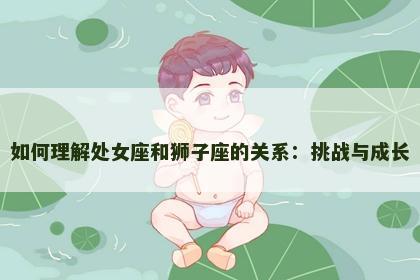 如何理解处女座和狮子座的关系：挑战与成长