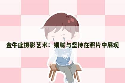 金牛座摄影艺术：细腻与坚持在照片中展现