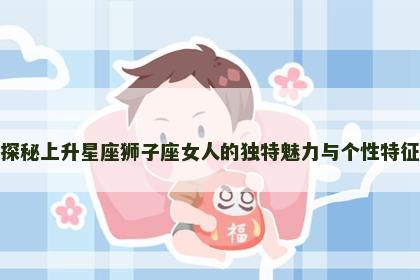 探秘上升星座狮子座女人的独特魅力与个性特征
