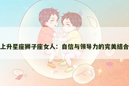 上升星座狮子座女人：自信与领导力的完美结合