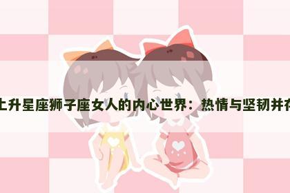 上升星座狮子座女人的内心世界：热情与坚韧并存