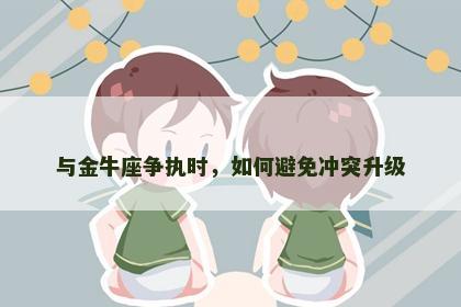 与金牛座争执时，如何避免冲突升级