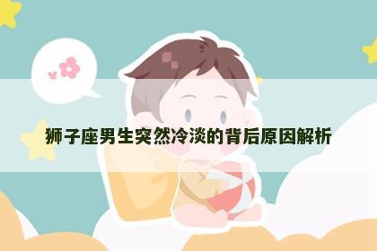 狮子座男生突然冷淡的背后原因解析
