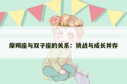 摩羯座与双子座的关系：挑战与成长并存