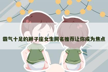 霸气十足的狮子座女生网名推荐让你成为焦点