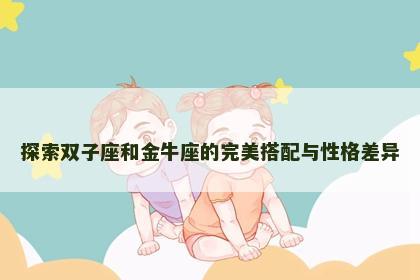 探索双子座和金牛座的完美搭配与性格差异