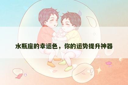水瓶座的幸运色，你的运势提升神器