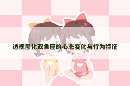 透视黑化双鱼座的心态变化与行为特征