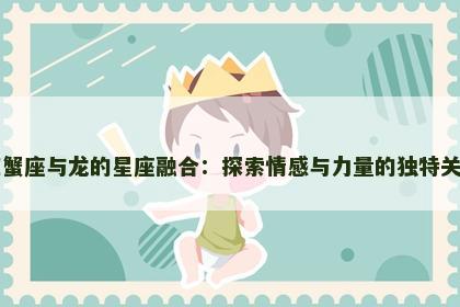 巨蟹座与龙的星座融合：探索情感与力量的独特关系