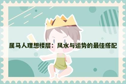 属马人理想楼层：风水与运势的最佳搭配