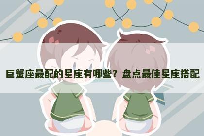 巨蟹座最配的星座有哪些？盘点最佳星座搭配
