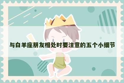 与白羊座朋友相处时要注意的五个小细节