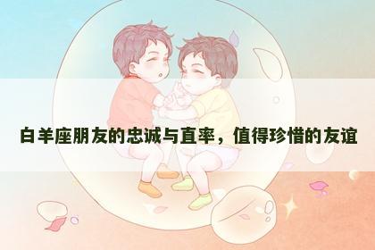 白羊座朋友的忠诚与直率，值得珍惜的友谊