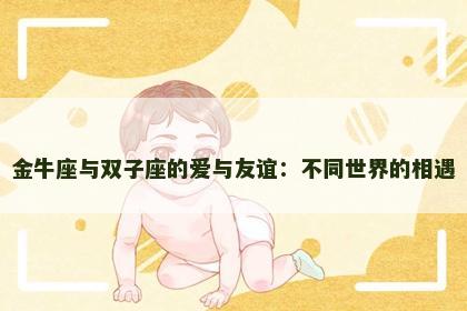 金牛座与双子座的爱与友谊：不同世界的相遇