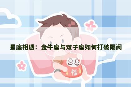 星座相遇：金牛座与双子座如何打破隔阂