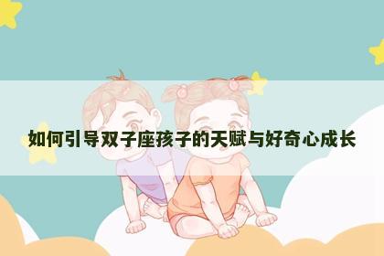 如何引导双子座孩子的天赋与好奇心成长