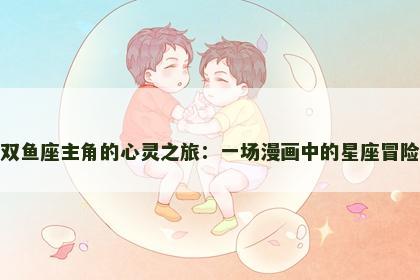 双鱼座主角的心灵之旅：一场漫画中的星座冒险
