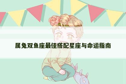 属兔双鱼座最佳搭配星座与命运指南