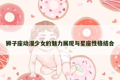 狮子座动漫少女的魅力展现与星座性格结合