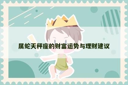 属蛇天秤座的财富运势与理财建议