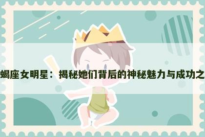 天蝎座女明星：揭秘她们背后的神秘魅力与成功之道