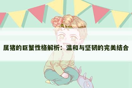 属猪的巨蟹性格解析：温和与坚韧的完美结合