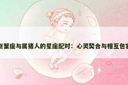 巨蟹座与属猪人的星座配对：心灵契合与相互包容