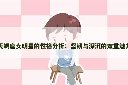天蝎座女明星的性格分析：坚韧与深沉的双重魅力