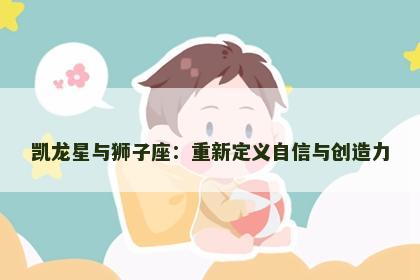 凯龙星与狮子座：重新定义自信与创造力