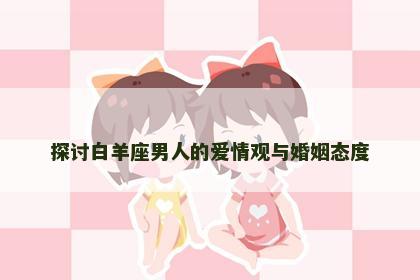 探讨白羊座男人的爱情观与婚姻态度