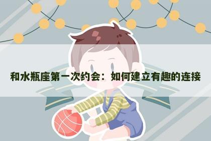 和水瓶座第一次约会：如何建立有趣的连接